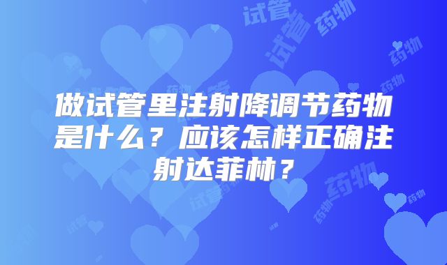 做试管里注射降调节药物是什么？应该怎样正确注射达菲林？