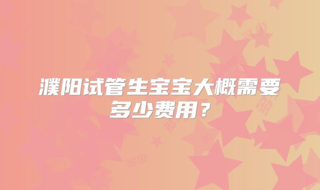 濮阳试管生宝宝大概需要多少费用？
