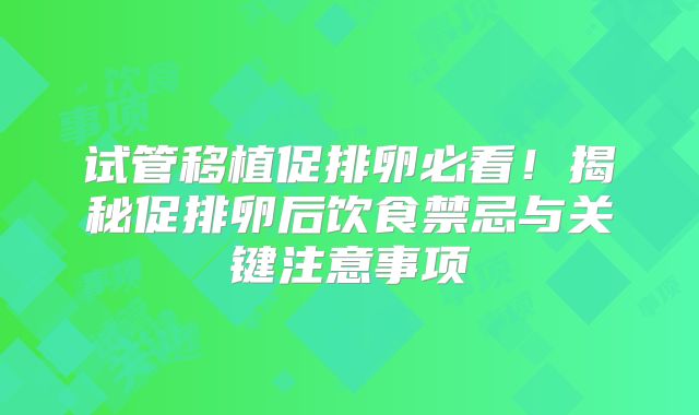 试管移植促排卵必看！揭秘促排卵后饮食禁忌与关键注意事项