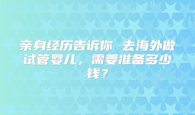 亲身经历告诉你 去海外做试管婴儿,需要准备多少钱?