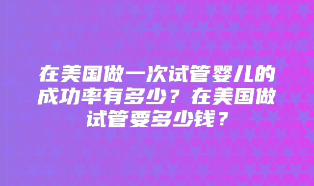 在美国做一次试管婴儿的成功率有多少?在美国做试管要多少钱?