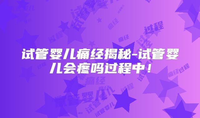 试管婴儿痛经揭秘-试管婴儿会疼吗过程中！