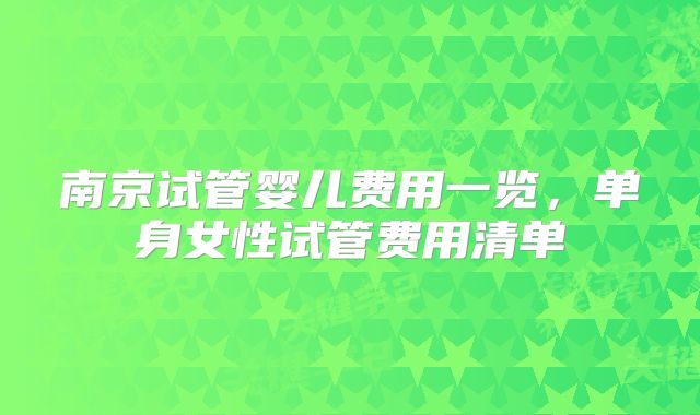 南京试管婴儿费用一览,单身女性试管费用清单