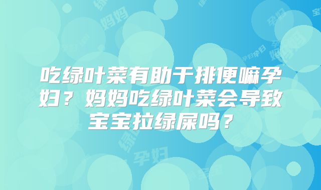 吃绿叶菜有助于排便嘛孕妇？妈妈吃绿叶菜会导致宝宝拉绿屎吗？