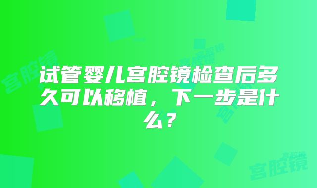 试管婴儿宫腔镜检查后多久可以移植,下一步是什么?