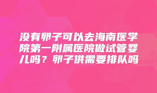 没有卵子可以去海南医学院第一附属医院做试管婴儿吗？卵子供需要排队吗