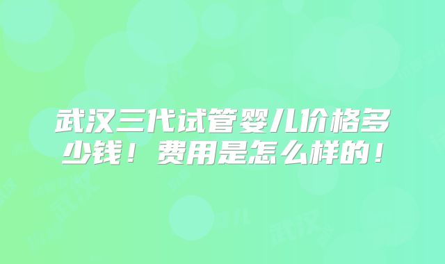武汉三代试管婴儿价格多少钱！费用是怎么样的！