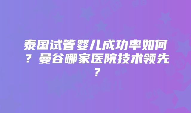 泰国试管婴儿成功率如何？曼谷哪家医院技术领先？