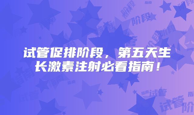 试管促排阶段，第五天生长激素注射必看指南！