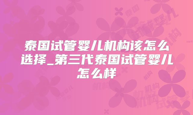 泰国试管婴儿机构该怎么选择_第三代泰国试管婴儿怎么样