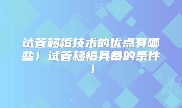 试管移植技术的优点有哪些！试管移植具备的条件！