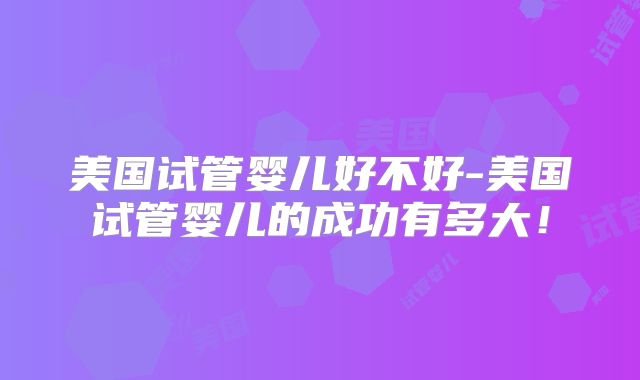 美国试管婴儿好不好-美国试管婴儿的成功有多大!