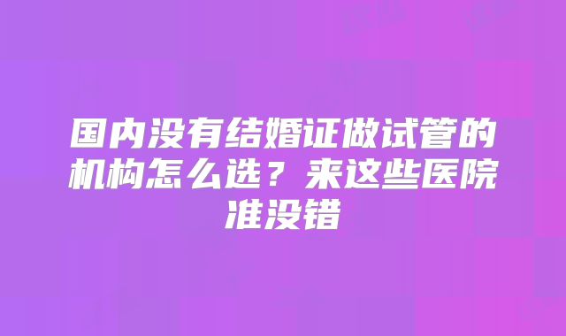 国内没有结婚证做试管的机构怎么选？来这些医院准没错