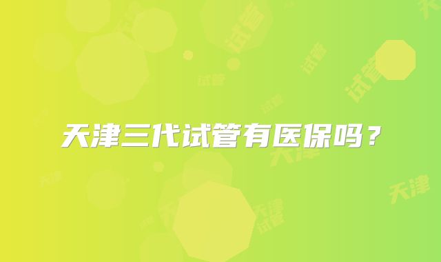 天津三代试管有医保吗?