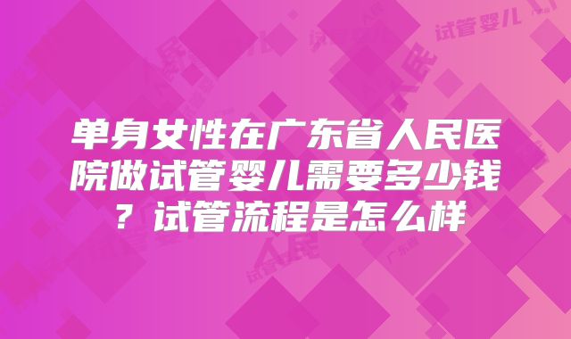 单身女性在广东省人民医院做试管婴儿需要多少钱？试管流程是怎么样