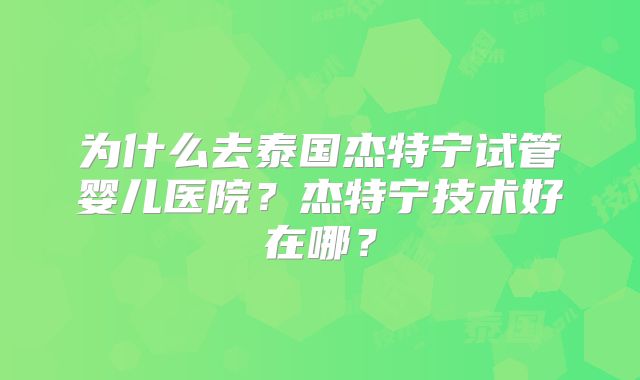 为什么去泰国杰特宁试管婴儿医院？杰特宁技术好在哪？