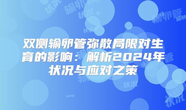 双侧输卵管弥散局限对生育的影响:解析2024年状况与应对之策