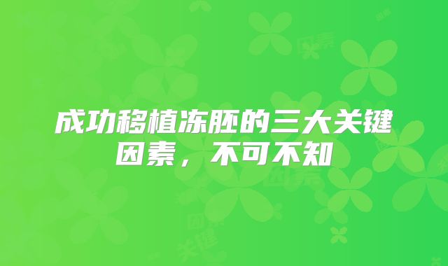 成功移植冻胚的三大关键因素,不可不知