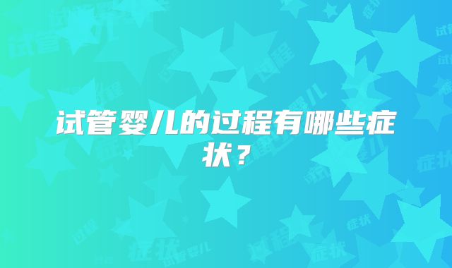 试管婴儿的过程有哪些症状？