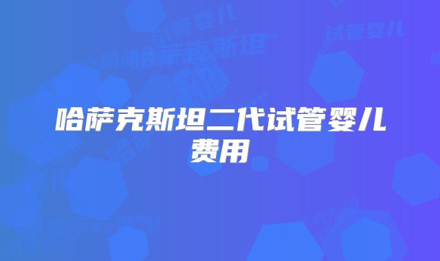 哈萨克斯坦二代试管婴儿费用