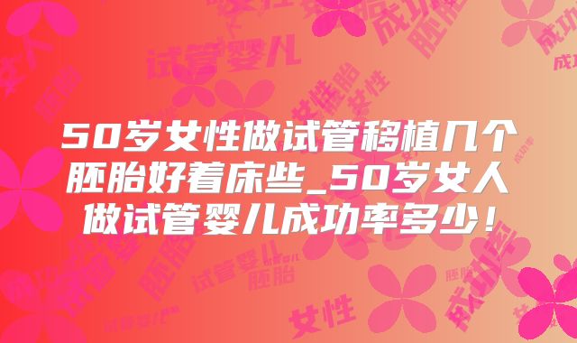 50岁女性做试管移植几个胚胎好着床些_50岁女人做试管婴儿成功率多少!