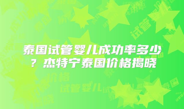 泰国试管婴儿成功率多少?杰特宁泰国价格揭晓