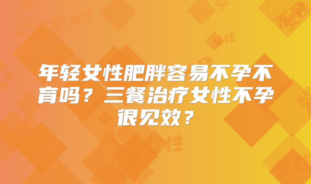 年轻女性肥胖容易不孕不育吗？三餐治疗女性不孕很见效？