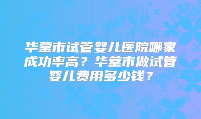 华蓥市试管婴儿医院哪家成功率高?华蓥市做试管婴儿费用多少钱?