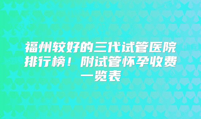 福州较好的三代试管医院排行榜！附试管怀孕收费一览表