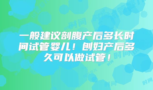 一般建议剖腹产后多长时间试管婴儿!刨妇产后多久可以做试管!