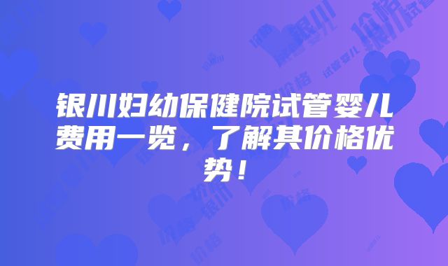 银川妇幼保健院试管婴儿费用一览，了解其价格优势！