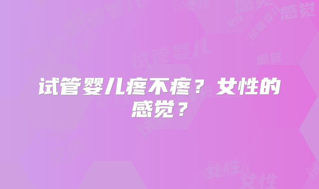 试管婴儿疼不疼？女性的感觉？