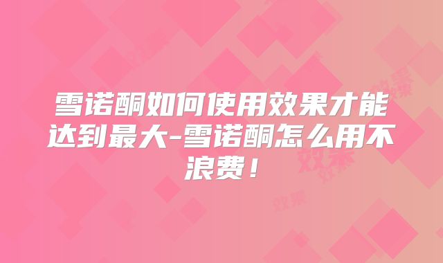 雪诺酮如何使用效果才能达到最大-雪诺酮怎么用不浪费！