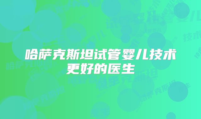 哈萨克斯坦试管婴儿技术更好的医生