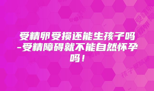 受精卵受损还能生孩子吗-受精障碍就不能自然怀孕吗!