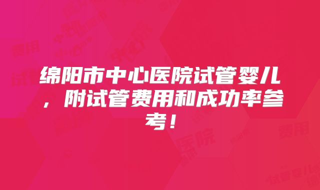 绵阳市中心医院试管婴儿，附试管费用和成功率参考！