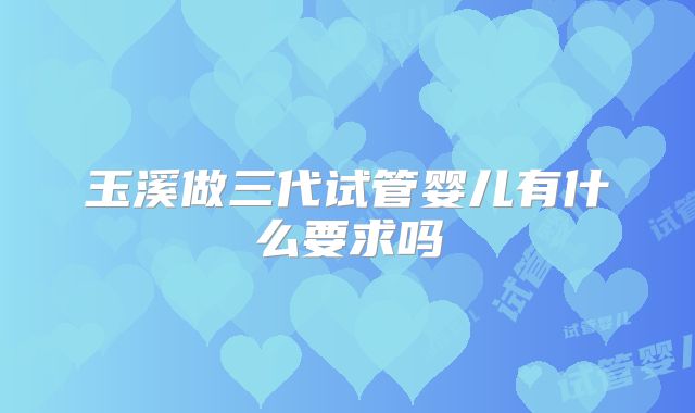 玉溪做三代试管婴儿有什么要求吗