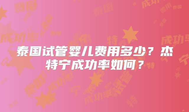 泰国试管婴儿费用多少？杰特宁成功率如何？