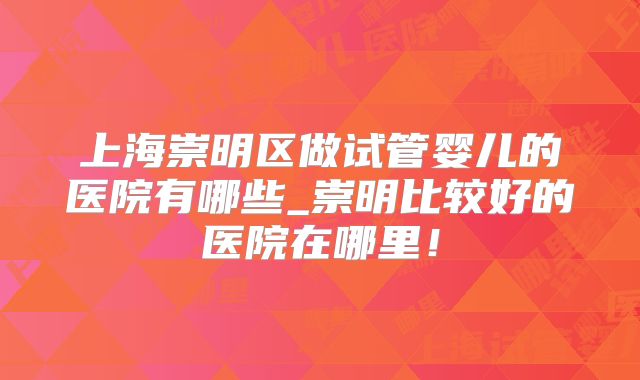 上海崇明区做试管婴儿的医院有哪些_崇明比较好的医院在哪里！
