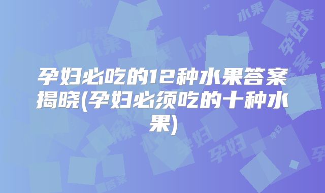 孕妇必吃的12种水果答案揭晓(孕妇必须吃的十种水果)