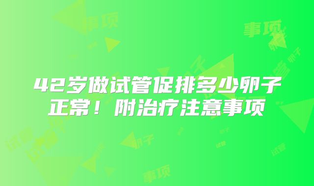 42岁做试管促排多少卵子正常！附治疗注意事项