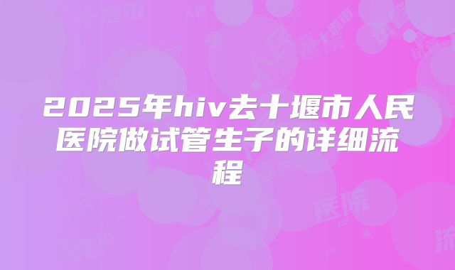 2025年hiv去十堰市人民医院做试管生子的详细流程