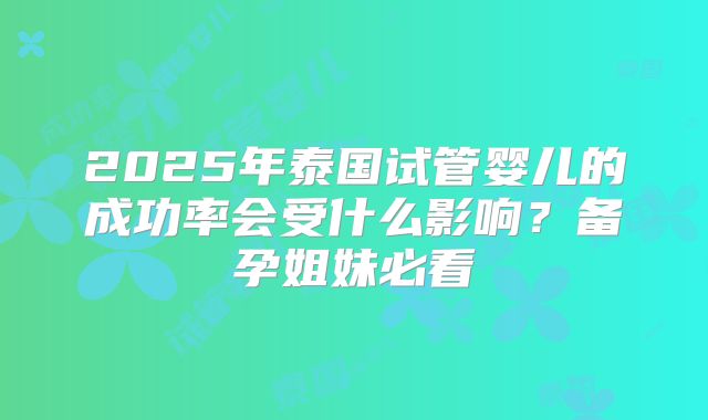 2025年泰国试管婴儿的成功率会受什么影响？备孕姐妹必看