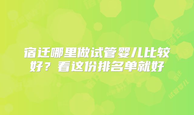 宿迁哪里做试管婴儿比较好？看这份排名单就好