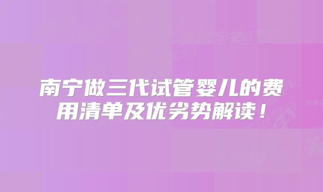 南宁做三代试管婴儿的费用清单及优劣势解读!