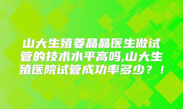 山大生殖姜晶晶医生做试管的技术水平高吗,山大生殖医院试管成功率多少？！