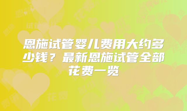 恩施试管婴儿费用大约多少钱?最新恩施试管全部花费一览
