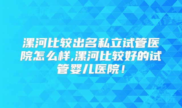 漯河比较出名私立试管医院怎么样,漯河比较好的试管婴儿医院！