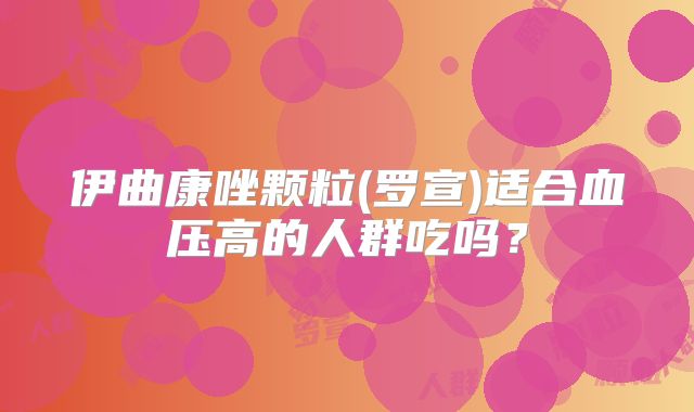 伊曲康唑颗粒(罗宣)适合血压高的人群吃吗？