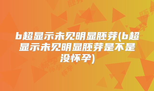b超显示未见明显胚芽(b超显示未见明显胚芽是不是没怀孕)